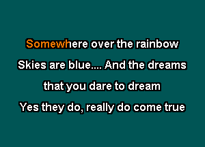 Somewhere overthe rainbow
Skies are blue.... And the dreams

that you dare to dream

Yes they do, really do come true