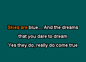 Skies are blue.... And the dreams

that you dare to dream

Yes they do, really do come true