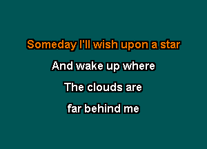 Someday I'll wish upon a star

And wake up where
The clouds are

far behind me
