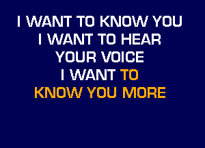 I WANT TO KNOW YOU
I WANT TO HEAR
YOUF! VOICE

I WANT TO
KNOW YOU MORE