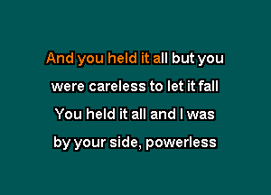 And you held it all but you
were careless to let it fall

You held it all and lwas

by your side, powerless