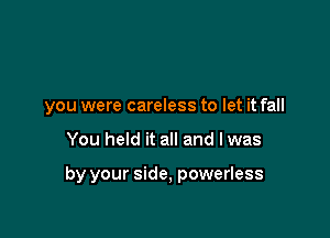 you were careless to let it fall

You held it all and lwas

by your side, powerless