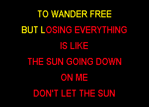 T0 WANDER FREE
BUT LOSING EVERYTHING
IS LIKE

THE SUN GOING DOWN
ON ME
DON'T LET THE SUN