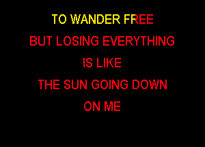 T0 WANDER FREE
BUT LOSING EVERYTHING
IS LIKE

THE SUN GOING DOWN
ON ME
