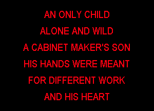 AN ONLY CHILD
ALONE AND WILD
A CABINET MAKER'S SON
HIS HANDS WERE MEANT
FOR DIFFERENT WORK
AND HIS HEART