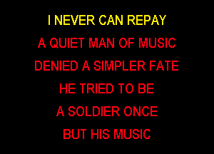 I NEVER CAN REPAY
A QUIET MAN OF MUSIC
DENIED A SIMPLER FATE
HE TRIED TO BE
A SOLDIER ONCE

BUT HIS MUSIC l