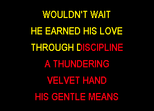 WOULDN'T WAIT
HE EARNED HIS LOVE
THROUGH DISCIPLINE

A THUNDERING
VELVET HAND
HIS GENTLE MEANS