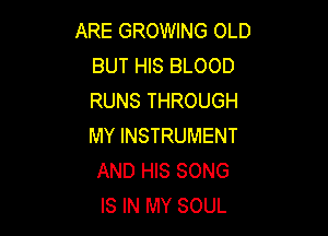 ARE GROWING OLD
BUT HIS BLOOD
RUNS THROUGH

MY INSTRUMENT
AND HIS SONG
IS IN MY SOUL