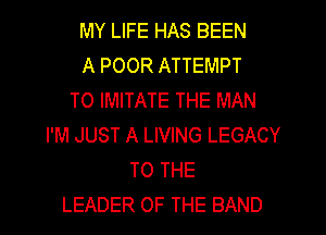 MY LIFE HAS BEEN
A POOR ATTEMPT
TO IMITATE THE MAN
I'M JUST A LIVING LEGACY
TO THE

LEADER OF THE BAND l
