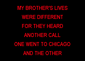 MY BROTHER'S LIVES
WERE DIFFERENT
FOR THEY HEARD

ANOTHER CALL
ONE WENT TO CHICAGO

AND THE OTHER l