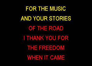 FOR THE MUSIC
AND YOUR STORIES
OF THE ROAD

I THANK YOU FOR
THE FREEDOM
WHEN IT CAME