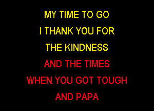 MY TIME TO GO
l THANK YOU FOR
THE KINDNESS

AND THE TIMES
WHEN YOU GOT TOUGH
AND PAPA