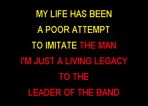 MY LIFE HAS BEEN
A POOR ATTEMPT
TO IMITATE THE MAN
I'M JUST A LIVING LEGACY
TO THE

LEADER OF THE BAND l