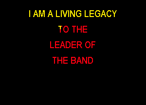 I AM A LIVING LEGACY
TOTHE
LEADER OF

THE BAND