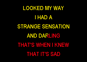 LOOKED MY WAY
I HAD A
STRANGE SENSATION

AND DARLING
THAT'S WHEN I KNEW
THAT IT'S SAD