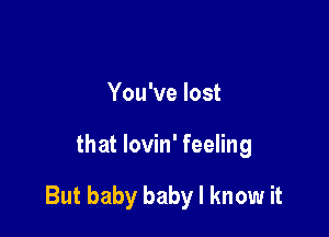 You've lost

that lovin' feeling

But baby baby I know it