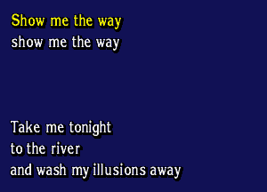 Show me the way
show me the way

Take me tonight
to the river
and wash my illusions away