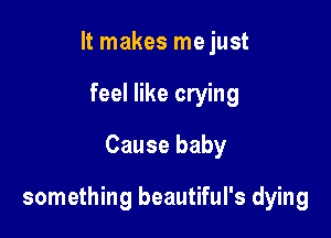 It makes me just
feel like crying
Cause baby

something beautiful's dying