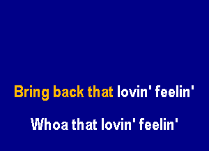 Bring back that lovin' feelin'

Whoa that lovin' feelin'