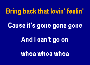 Bring back that lovin' feelin'

Cause it's gone gone gone

And I can't go on

whoa whoa whoa