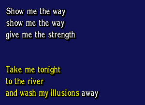 Show me the way
show me the way
give me the strength

Take me tonight
to the river
and wash my illusions away