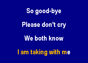 So good-bye

Please don't cry

We both know

I am taking with me