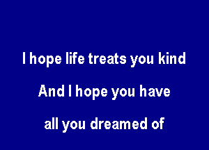 I hope life treats you kind

And I hope you have

all you dreamed of