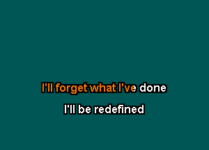 I'll forget what I've done

I'll be redefined