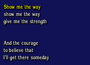 Show me the way
show me the way
give me the strength

And the courage
to believe that
I'll get there someday