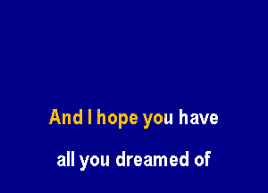 And I hope you have

all you dreamed of