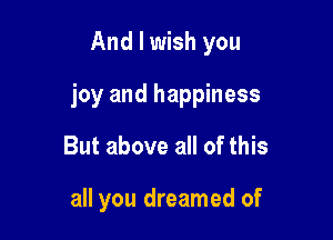 And I wish you

joy and happiness

But above all of this

all you dreamed of