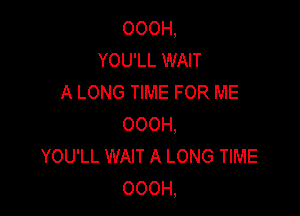 OOOH,
YOU'LL WAIT
A LONG TIME FOR ME

OOOH,
YOU'LL WAIT A LONG TIME
OOOH,