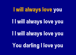 I will always love you
I I will always love you

I I will always love you

You darling I love you