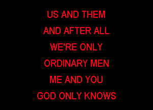 US AND THEM
AND AFTER ALL
WE'RE ONLY

ORDINARY MEN
ME AND YOU
GOD ONLY KNOWS