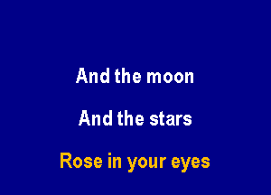 And the moon

And the stars

Rose in your eyes