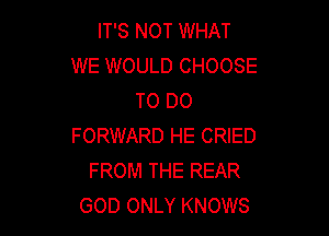 IT'S NOT WHAT
WE WOULD CHOOSE
TO DO

FORWARD HE CRIED
FROM THE REAR
GOD ONLY KNOWS