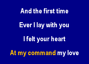 And the first time
Ever I lay with you
lfelt your heart

At my command my love