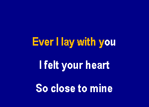 Ever I lay with you

I felt your heart

So close to mine