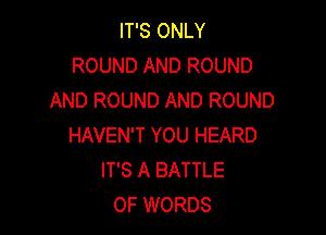 IT'S ONLY
ROUND AND ROUND
AND ROUND AND ROUND

HAVEN'T YOU HEARD
IT'S A BATTLE
OF WORDS