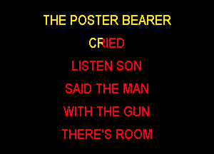 THE POSTER BEARER
CRIED
LISTEN SON

SAID THE MAN
WITH THE GUN
THERE'S ROOM