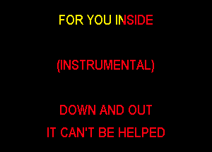 FOR YOU INSIDE

(INSTRUMENTAL)

DOWN AND OUT
IT CAN'T BE HELPED