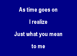 As time goes on

I realize

Just what you mean

to me