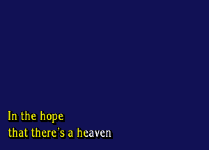 In the hope
that there's a heaven