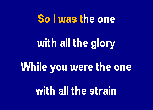 Solwas the one

with all the glory

While you were the one

with all the strain