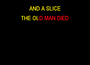 AND A SLICE
THE OLD MAN DIED