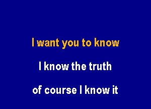 lwant you to know

I know the truth

of course I know it