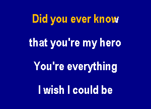 Did you ever know

that you're my hero

You're everything

lwish I could be