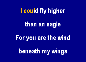 lcould fly higher
than an eagle

For you are the wind

beneath my wings