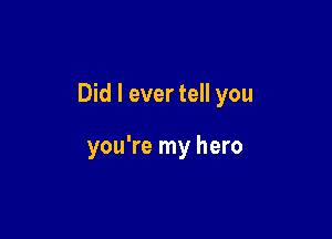 Did I ever tell you

you're my hero