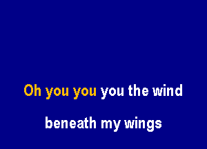 Oh you you you the wind

beneath my wings